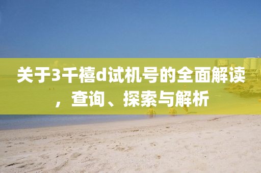 关于3千禧d试机号的全面解读，查询、探索与解析