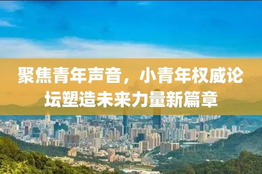 聚焦青年声音，小青年权威论坛塑造未来力量新篇章