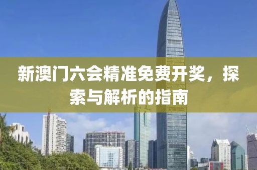 新澳门六会精准免费开奖，探索与解析的指南