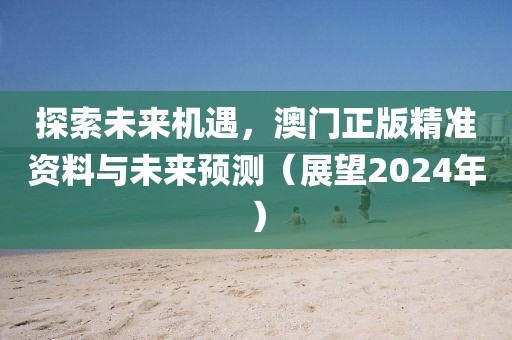 探索未来机遇，澳门正版精准资料与未来预测（展望2024年）