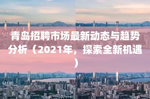 青岛招聘市场最新动态与趋势分析（2021年，探索全新机遇）