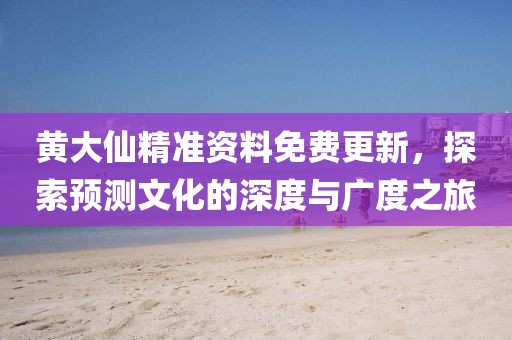 黄大仙精准资料免费更新，探索预测文化的深度与广度之旅