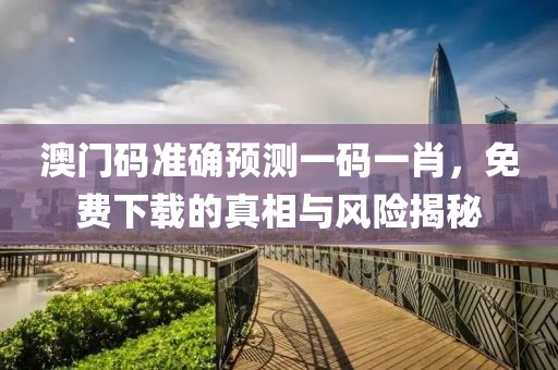 澳门码准确预测一码一肖，免费下载的真相与风险揭秘