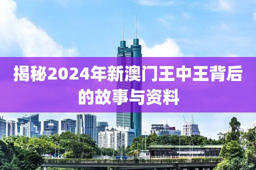 揭秘2024年新澳门王中王背后的故事与资料