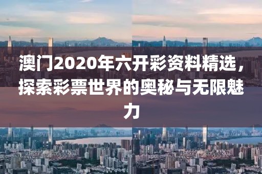 澳门2020年六开彩资料精选，探索彩票世界的奥秘与无限魅力