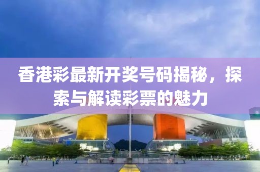 香港彩最新开奖号码揭秘，探索与解读彩票的魅力