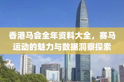 香港马会全年资料大全，赛马运动的魅力与数据洞察探索