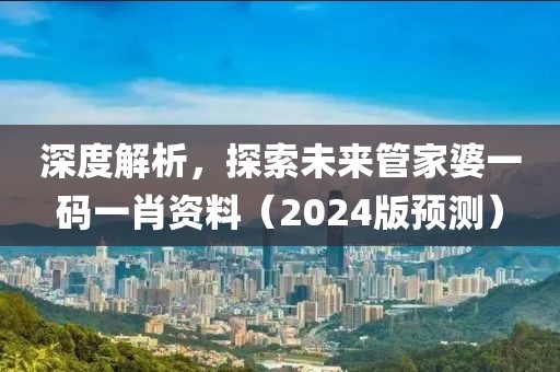 深度解析，探索未来管家婆一码一肖资料（2024版预测）