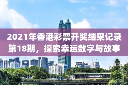 2021年香港彩票开奖结果记录第18期，探索幸运数字与故事