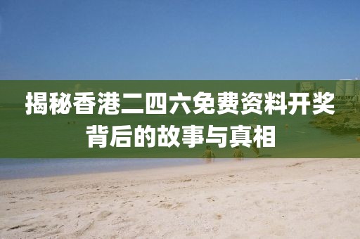 揭秘香港二四六免费资料开奖背后的故事与真相