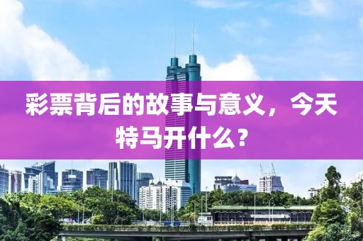 彩票背后的故事与意义，今天特马开什么？