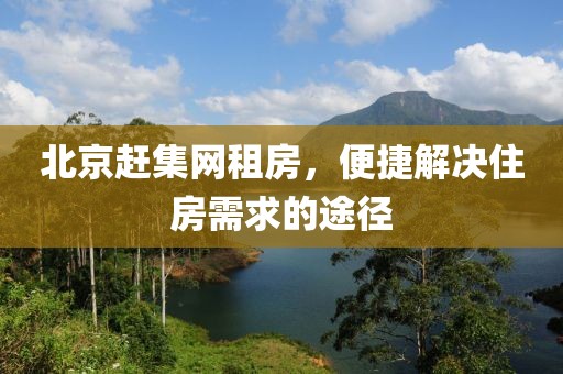 北京赶集网租房，便捷解决住房需求的途径