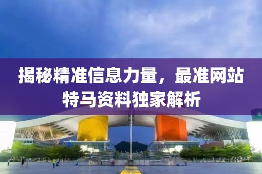 揭秘精准信息力量，最准网站特马资料独家解析