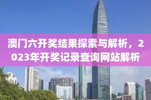 澳门六开奖结果探索与解析，2023年开奖记录查询网站解析