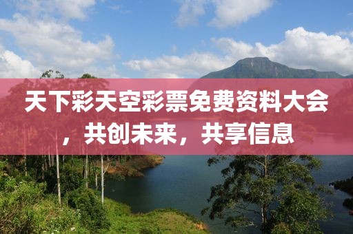 天下彩天空彩票免费资料大会，共创未来，共享信息