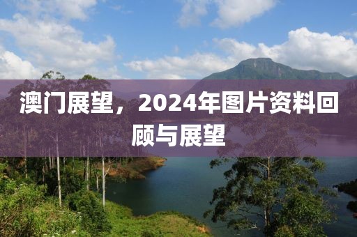 澳门展望，2024年图片资料回顾与展望