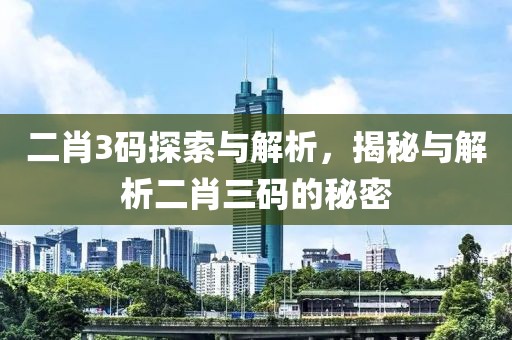 二肖3码探索与解析，揭秘与解析二肖三码的秘密