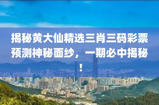 揭秘黄大仙精选三肖三码彩票预测神秘面纱，一期必中揭秘！