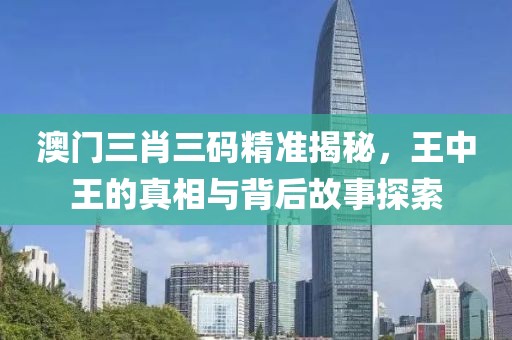 澳门三肖三码精准揭秘，王中王的真相与背后故事探索