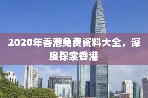 2020年香港免费资料大全，深度探索香港