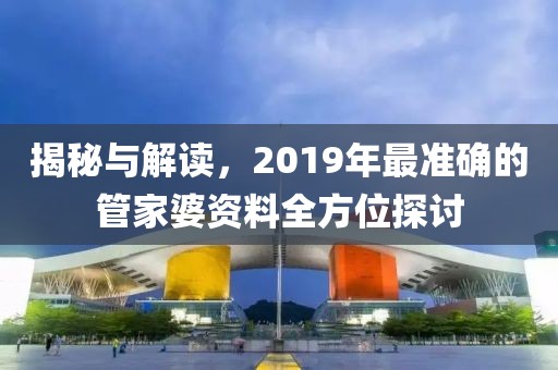 揭秘与解读，2019年最准确的管家婆资料全方位探讨