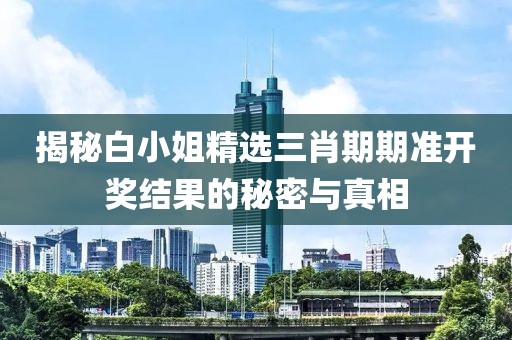 揭秘白小姐精选三肖期期准开奖结果的秘密与真相