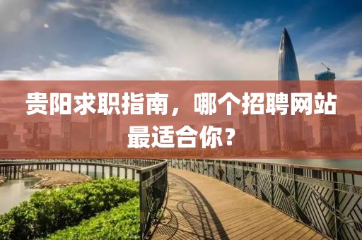 贵阳求职指南，哪个招聘网站最适合你？