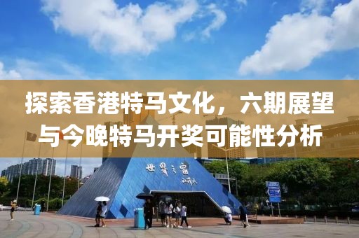 探索香港特马文化，六期展望与今晚特马开奖可能性分析