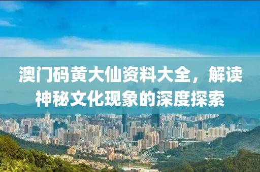 澳门码黄大仙资料大全，解读神秘文化现象的深度探索