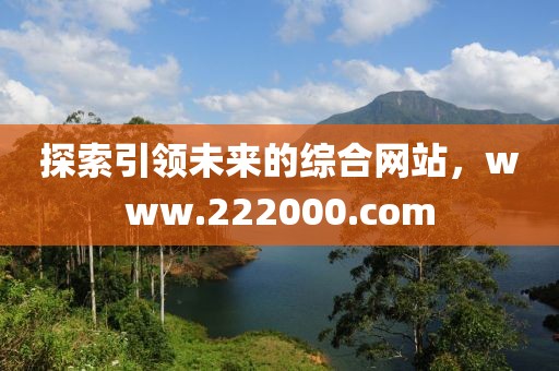 探索引领未来的综合网站，www.222000.com