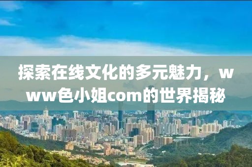 探索在线文化的多元魅力，www色小姐com的世界揭秘
