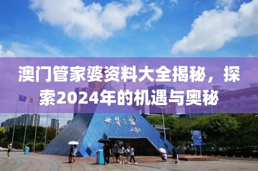 澳门管家婆资料大全揭秘，探索2024年的机遇与奥秘