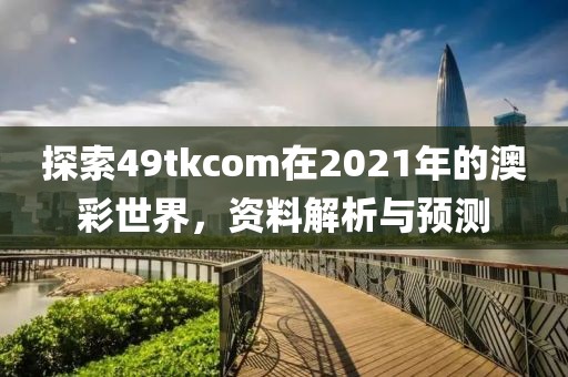 探索49tkcom在2021年的澳彩世界，资料解析与预测