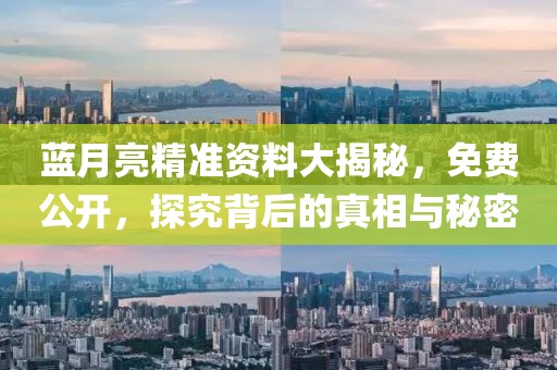 蓝月亮精准资料大揭秘，免费公开，探究背后的真相与秘密