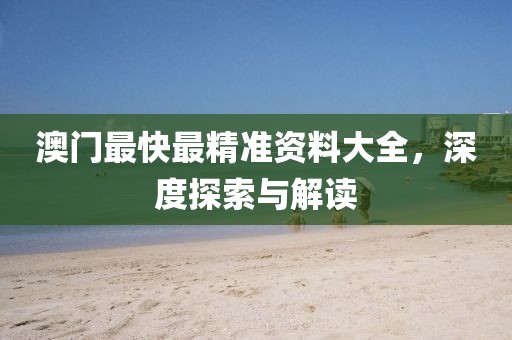 澳门最快最精准资料大全，深度探索与解读