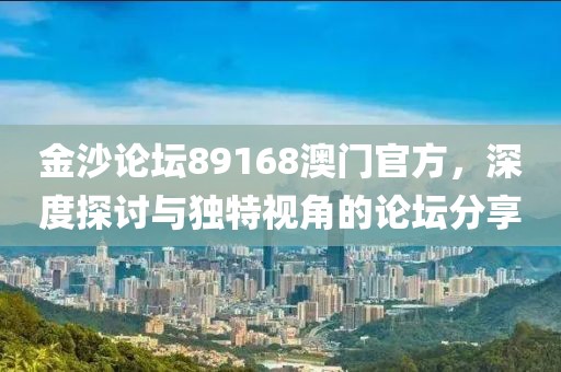 金沙论坛89168澳门官方，深度探讨与独特视角的论坛分享