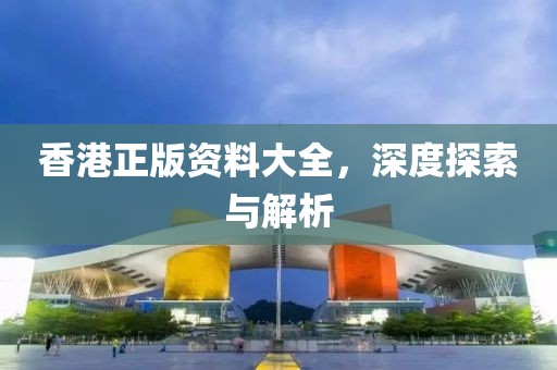 香港正版资料大全，深度探索与解析