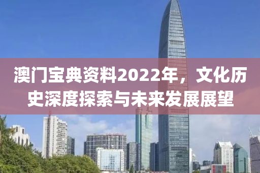 澳门宝典资料2022年，文化历史深度探索与未来发展展望