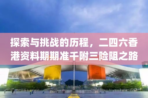 探索与挑战的历程，二四六香港资料期期准千附三险阻之路