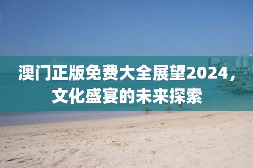澳门正版免费大全展望2024，文化盛宴的未来探索