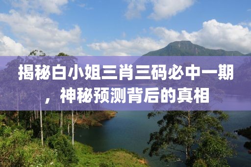 揭秘白小姐三肖三码必中一期，神秘预测背后的真相