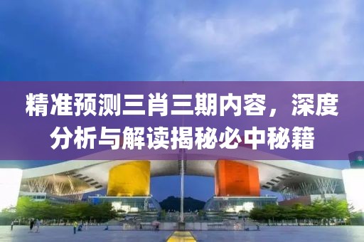 精准预测三肖三期内容，深度分析与解读揭秘必中秘籍