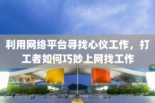 利用网络平台寻找心仪工作，打工者如何巧妙上网找工作