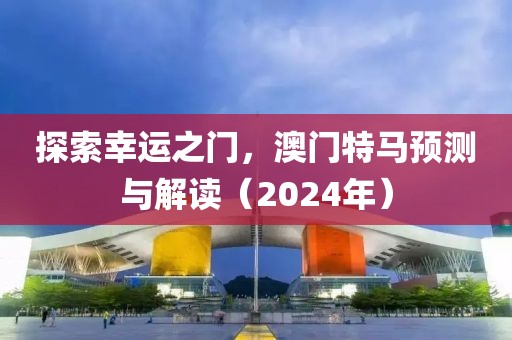 探索幸运之门，澳门特马预测与解读（2024年）
