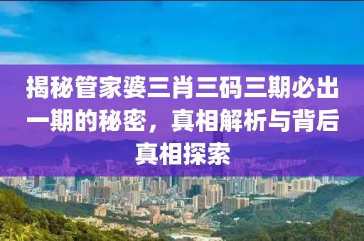 揭秘管家婆三肖三码三期必出一期的秘密，真相解析与背后真相探索