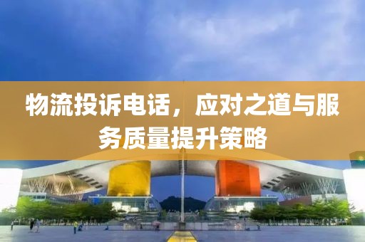 物流投诉电话，应对之道与服务质量提升策略