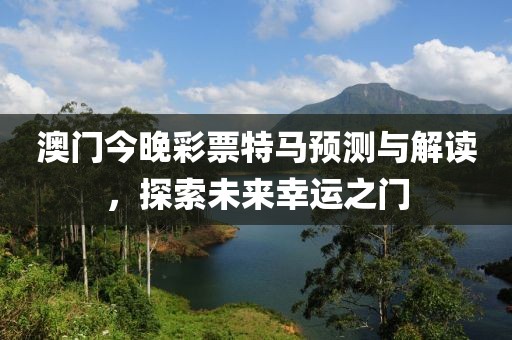 澳门今晚彩票特马预测与解读，探索未来幸运之门