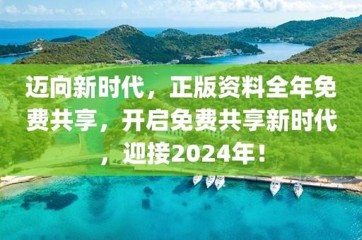 迈向新时代，正版资料全年免费共享，开启免费共享新时代，迎接2024年！