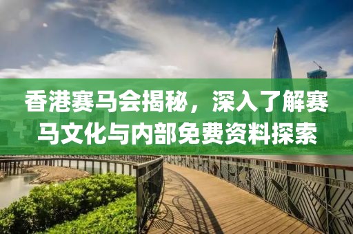 香港赛马会揭秘，深入了解赛马文化与内部免费资料探索