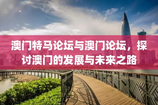 澳门特马论坛与澳门论坛，探讨澳门的发展与未来之路